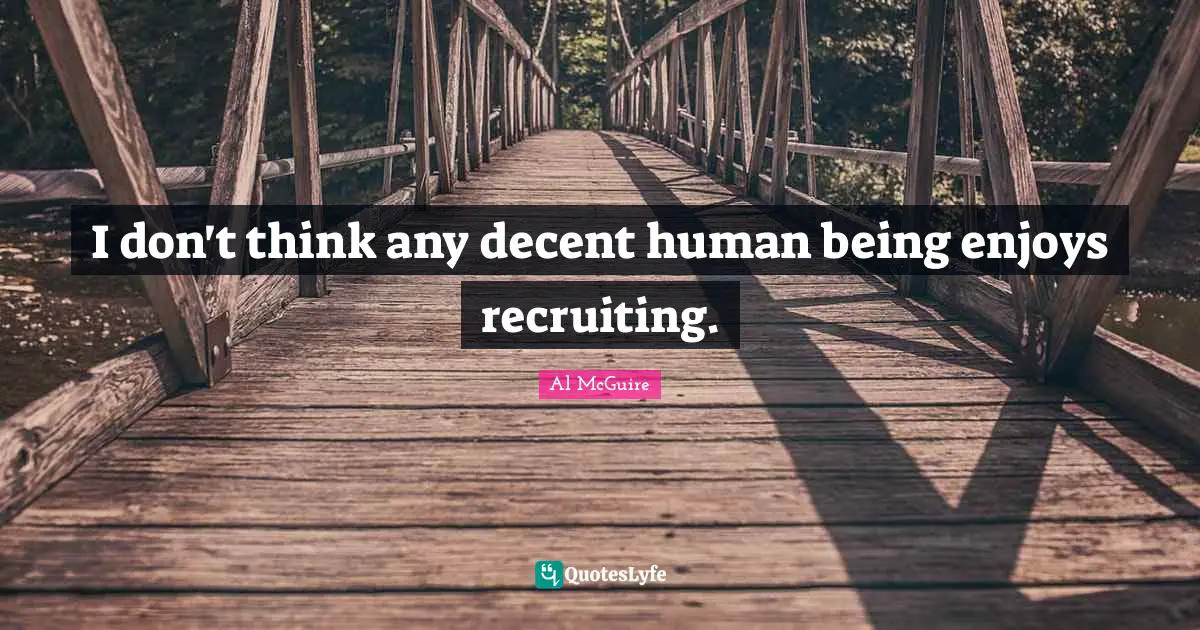 I don't think any decent human being enjoys recruiting.