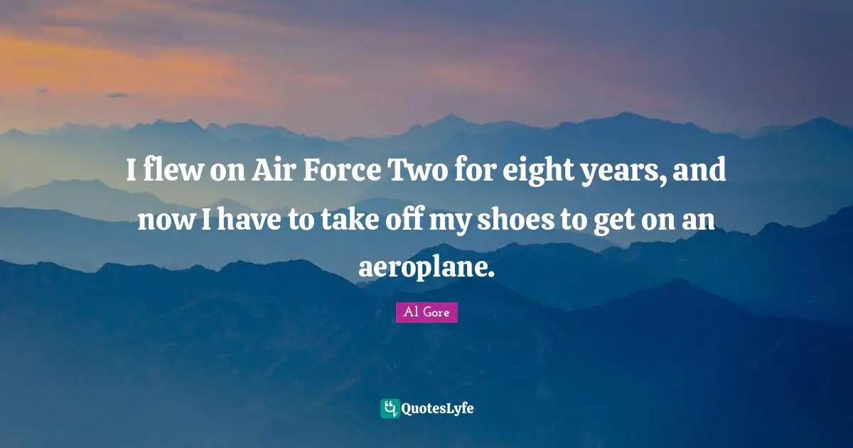 I flew on Air Force Two for eight years, and now I have to take off my shoes to get on an aeroplane.