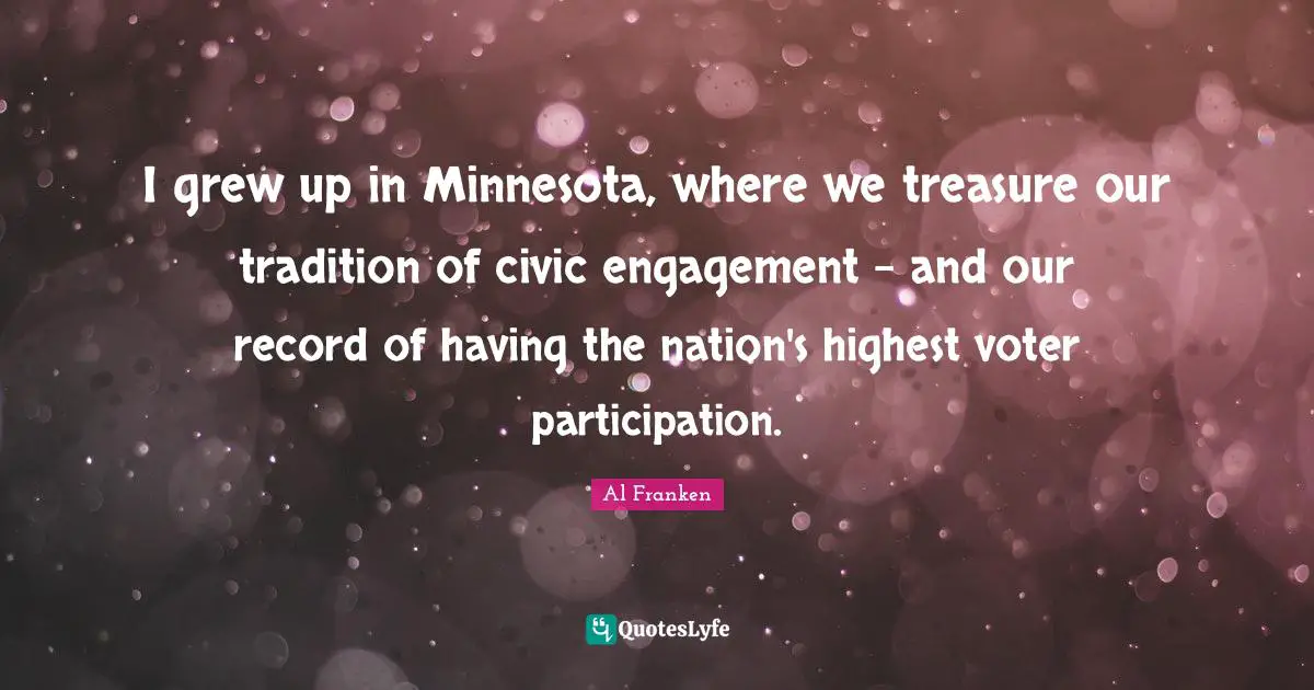 I grew up in Minnesota, where we treasure our tradition of civic engagement - and our record of having the nation's highest voter participation.