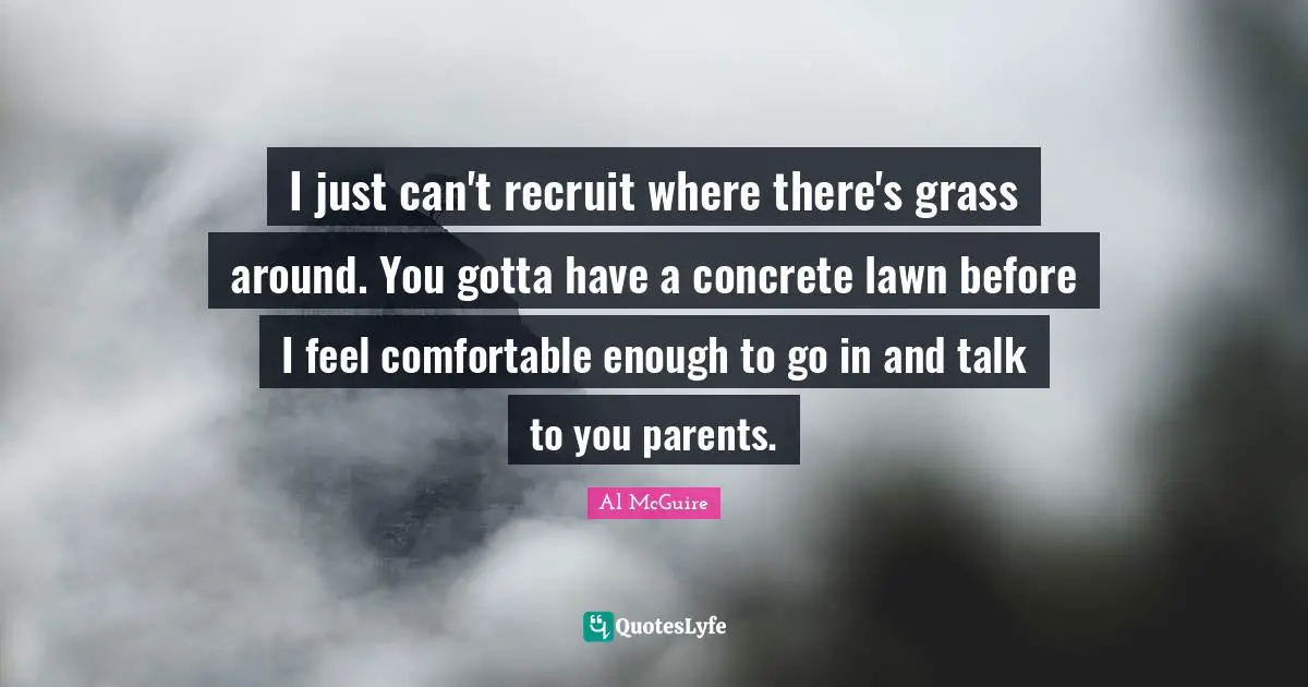 I just can't recruit where there's grass around. You gotta have a concrete lawn before I feel comfortable enough to go in and talk to you parents.