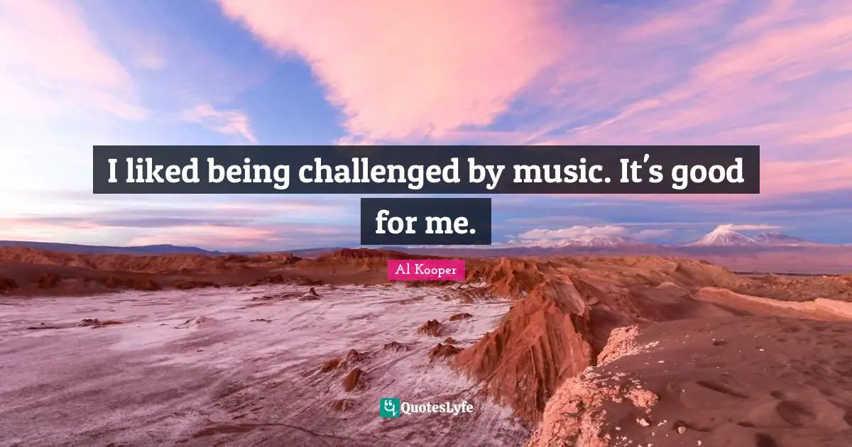 I liked being challenged by music. It's good for me.