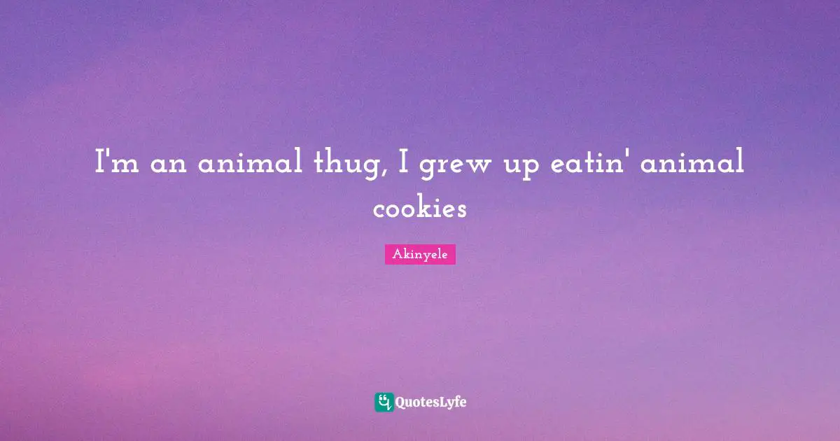 I'm an animal thug, I grew up eatin' animal cookies