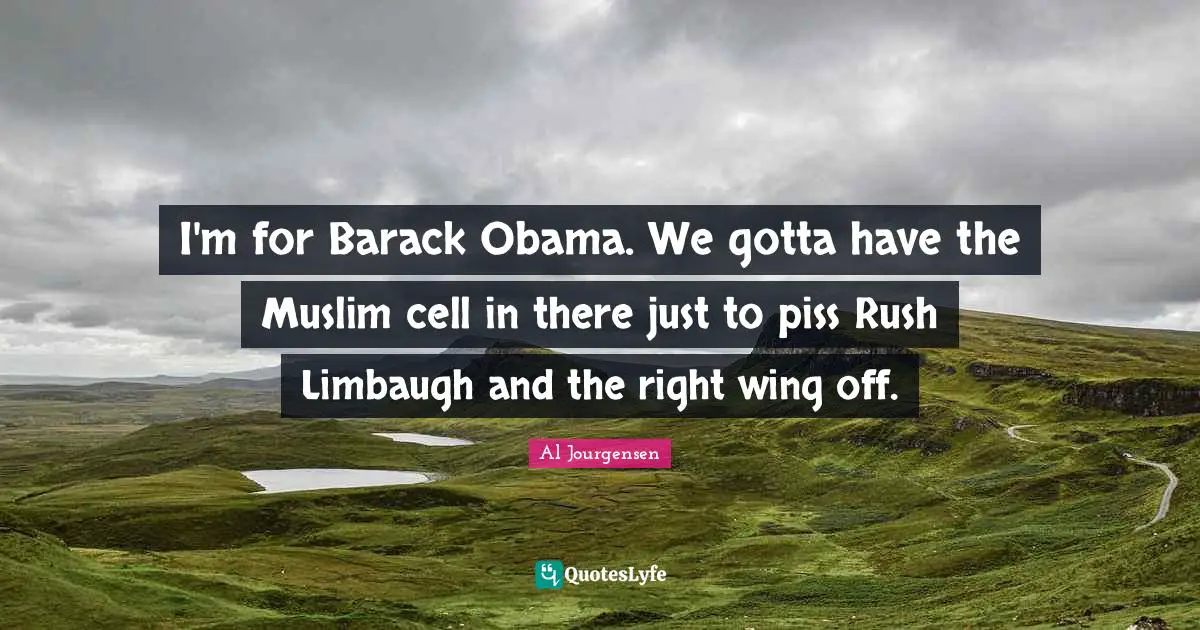 I'm for Barack Obama. We gotta have the Muslim cell in there just to piss Rush Limbaugh and the right wing off.