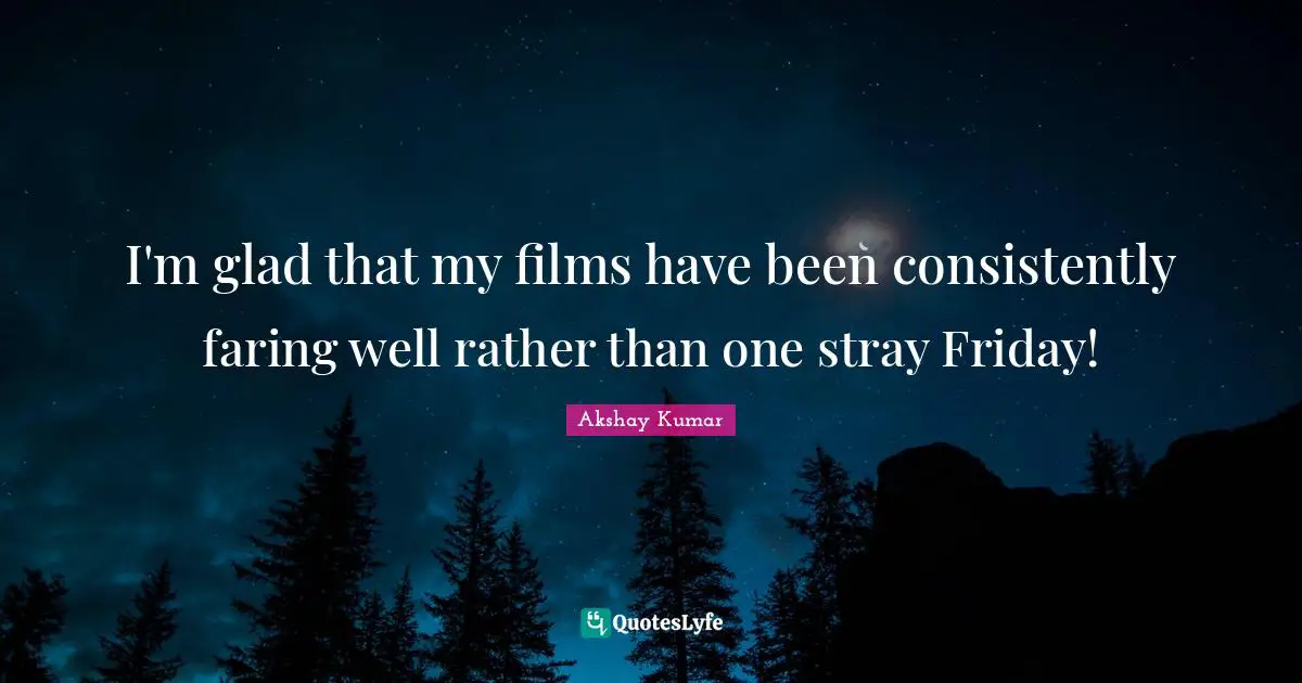 I'm glad that my films have been consistently faring well rather than one stray Friday!