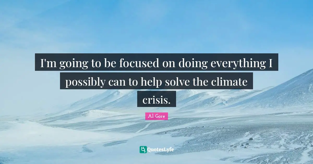 I'm going to be focused on doing everything I possibly can to help solve the climate crisis.