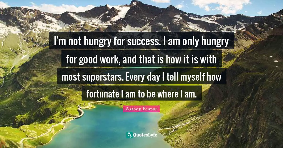 Fortunate Quotes: "I'm not hungry for success. I am only hungry for good work, and that is how it is with most superstars. Every day I tell myself how fortunate I am to be where I am."