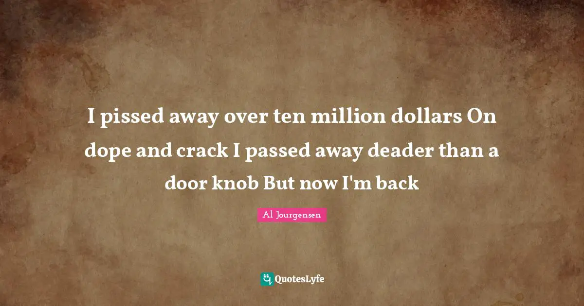 I pissed away over ten million dollars On dope and crack I passed away deader than a door knob But now I'm back