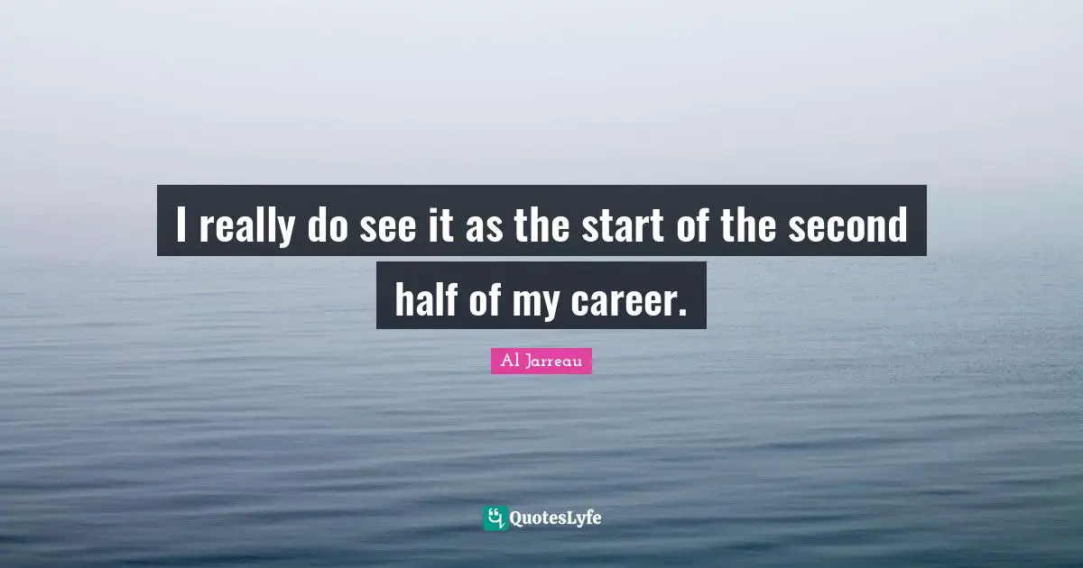 Al Jarreau Quotes: "I really do see it as the start of the second half of my career."
