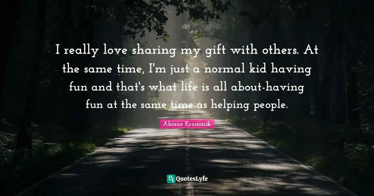 Akiane Kramarik Quotes: "I really love sharing my gift with others. At the same time, I'm just a normal kid having fun and that's what life is all about-having fun at the same time as helping people."