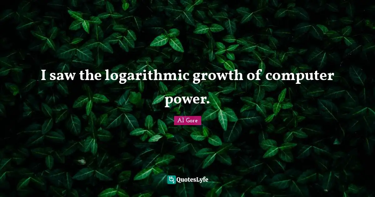 I saw the logarithmic growth of computer power.