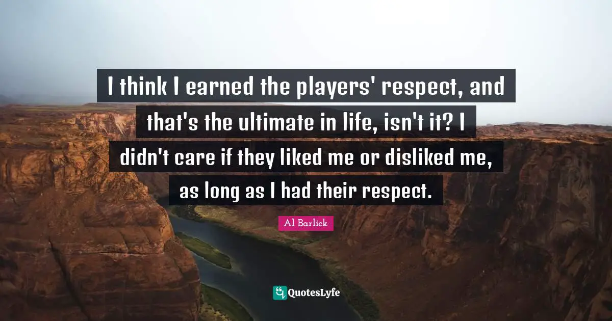 I think I earned the players' respect, and that's the ultimate in life, isn't it? I didn't care if they liked me or disliked me, as long as I had their respect.