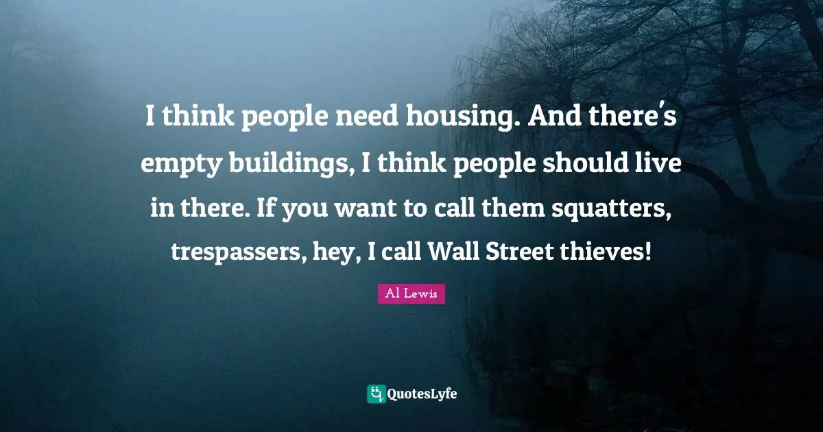 I think people need housing. And there's empty buildings, I think people should live in there. If you want to call them squatters, trespassers, hey, I call Wall Street thieves!