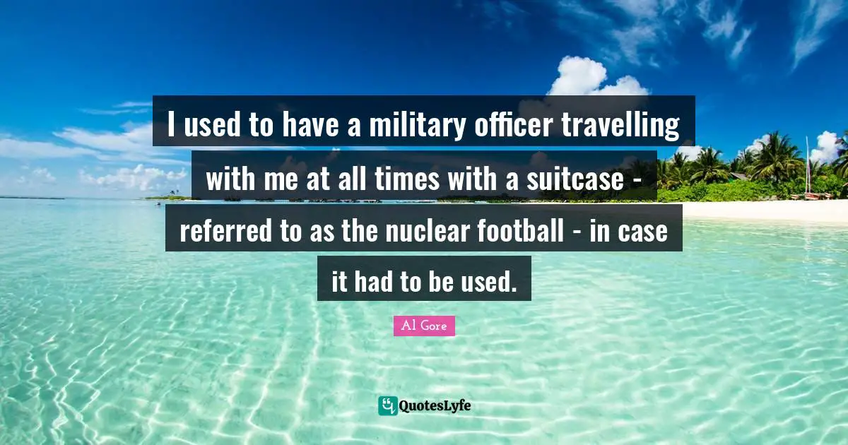 I used to have a military officer travelling with me at all times with a suitcase - referred to as the nuclear football - in case it had to be used.
