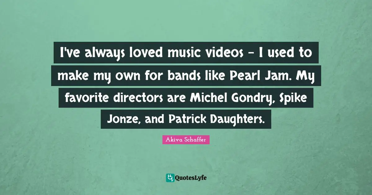 I've always loved music videos - I used to make my own for bands like Pearl Jam. My favorite directors are Michel Gondry, Spike Jonze, and Patrick Daughters.