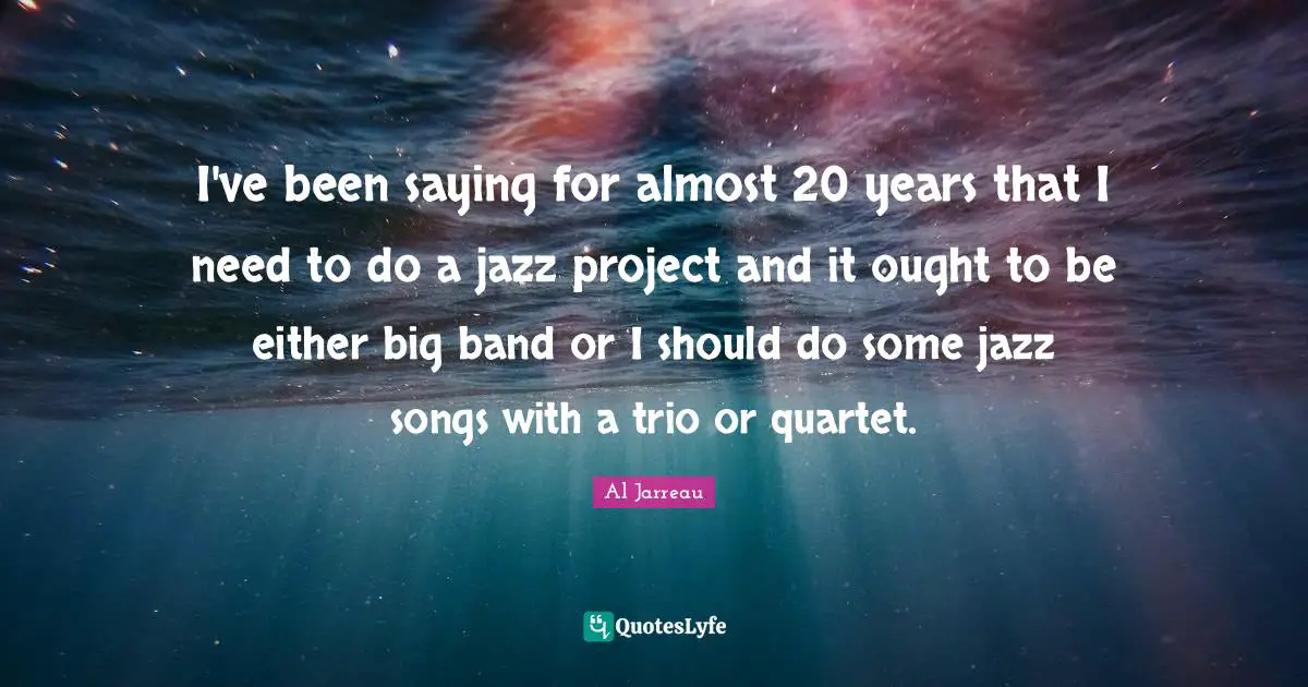 I've been saying for almost 20 years that I need to do a jazz project and it ought to be either big band or I should do some jazz songs with a trio or quartet.