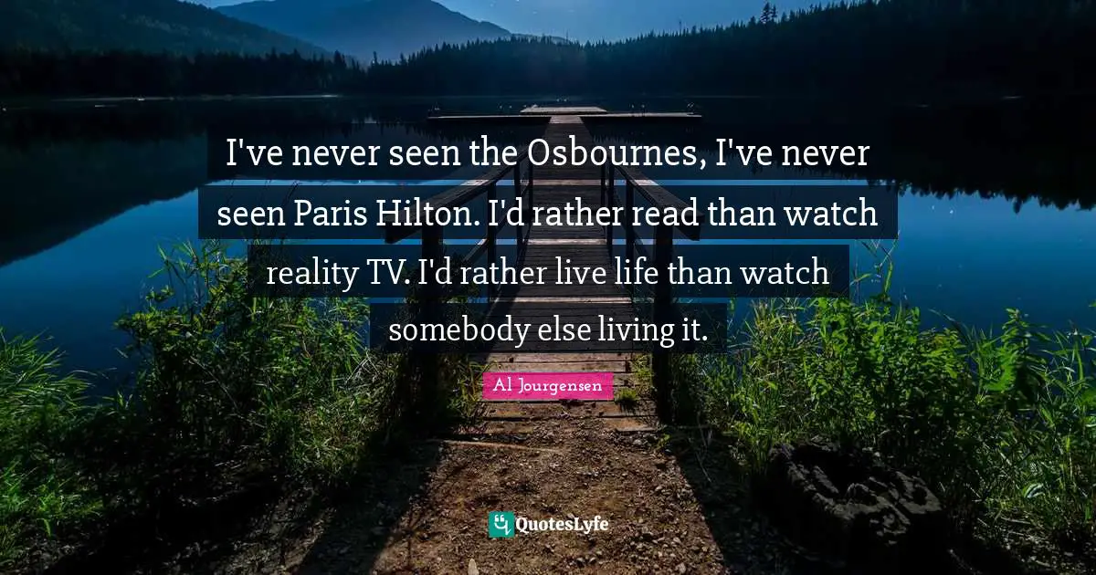 I've never seen the Osbournes, I've never seen Paris Hilton. I'd rather read than watch reality TV. I'd rather live life than watch somebody else living it.