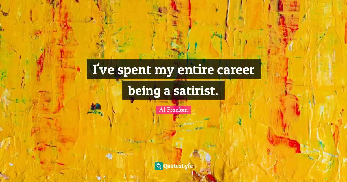 I've spent my entire career being a satirist.