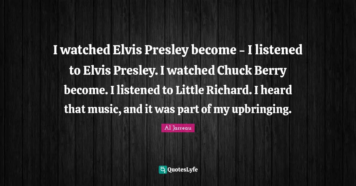 I watched Elvis Presley become - I listened to Elvis Presley. I watched Chuck Berry become. I listened to Little Richard. I heard that music, and it was part of my upbringing.