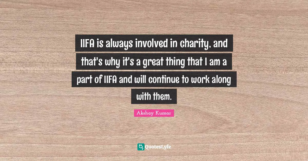IIFA is always involved in charity, and that's why it's a great thing that I am a part of IIFA and will continue to work along with them.