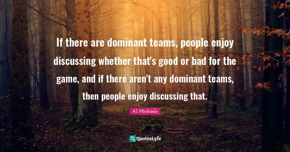 If there are dominant teams, people enjoy discussing whether that's good or bad for the game, and if there aren't any dominant teams, then people enjoy discussing that.