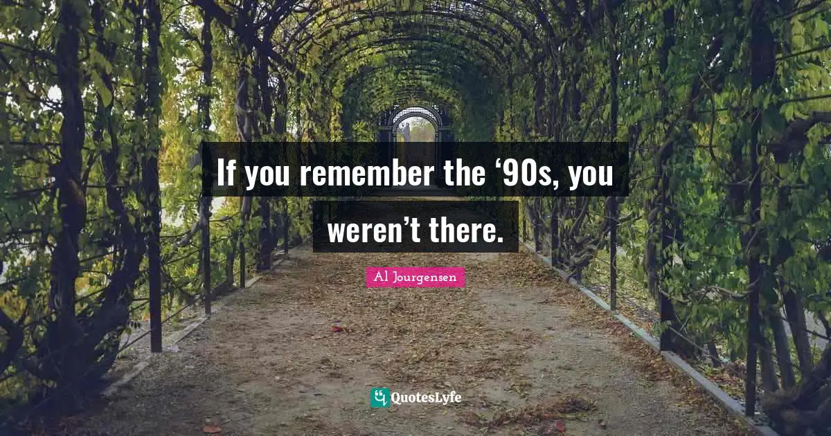 If you remember the ‘90s, you weren’t there.