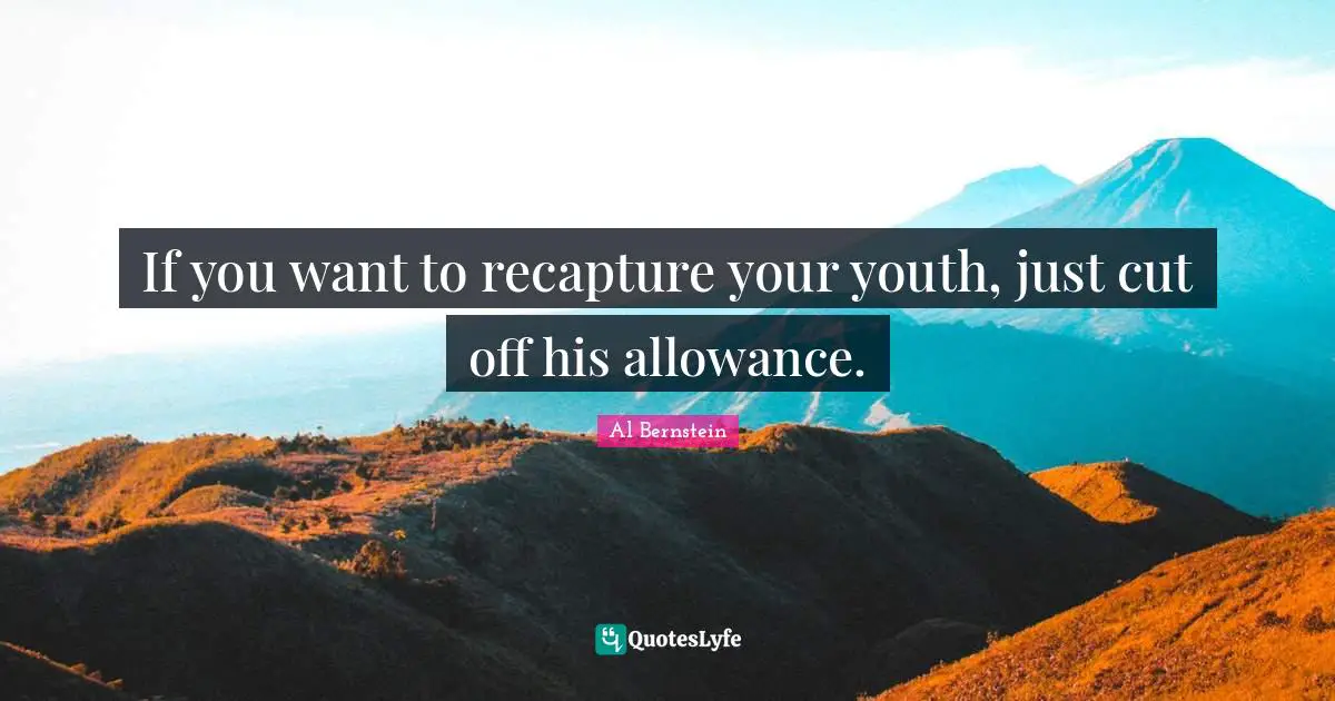 If you want to recapture your youth, just cut off his allowance.