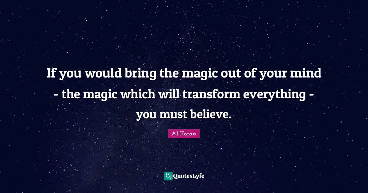 If you would bring the magic out of your mind - the magic which will transform everything - you must believe.
