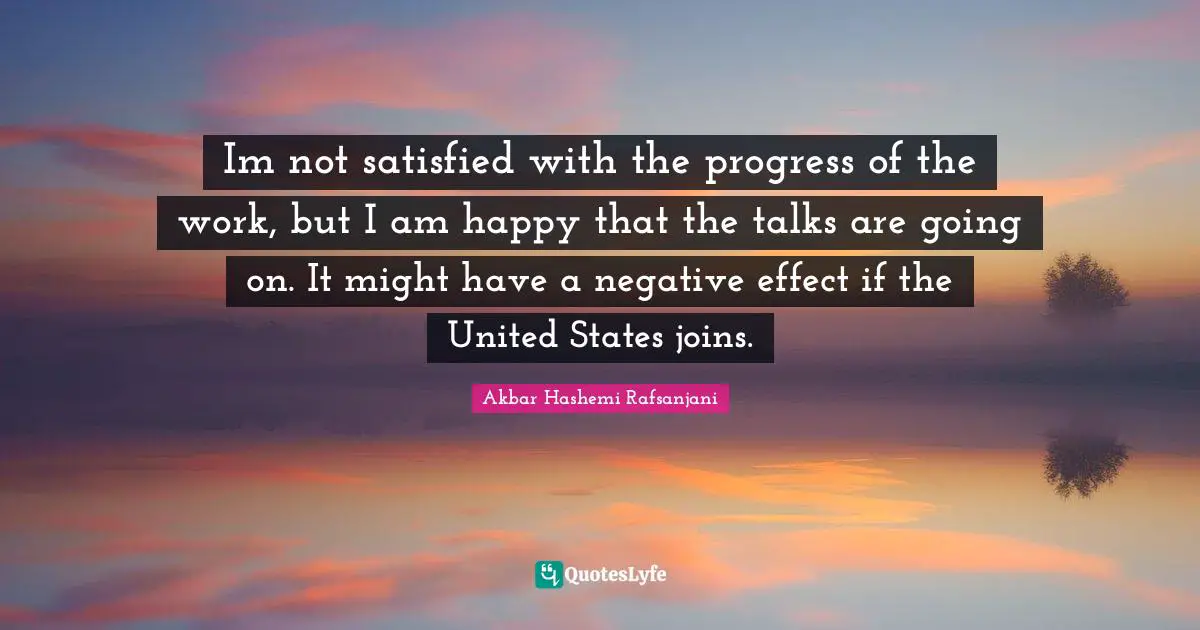 Im not satisfied with the progress of the work, but I am happy that the talks are going on. It might have a negative effect if the United States joins.