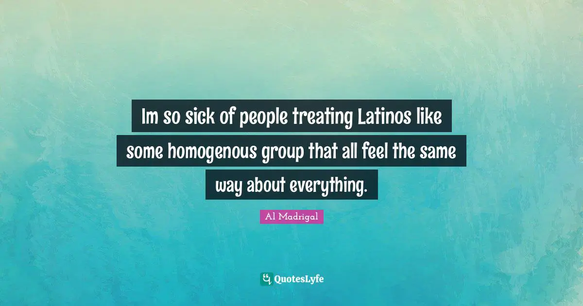 Im so sick of people treating Latinos like some homogenous group that all feel the same way about everything.