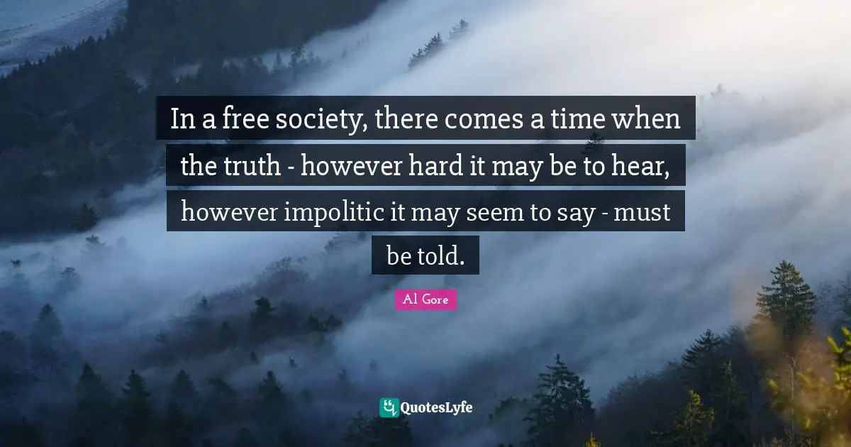 In a free society, there comes a time when the truth - however hard it may be to hear, however impolitic it may seem to say - must be told.