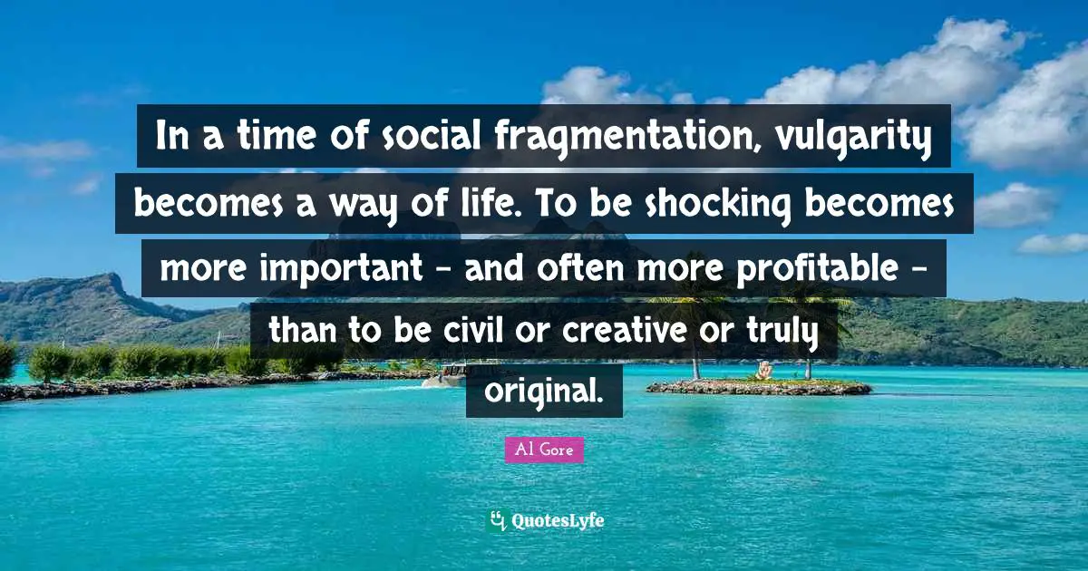 In a time of social fragmentation, vulgarity becomes a way of life. To be shocking becomes more important - and often more profitable - than to be civil or creative or truly original.