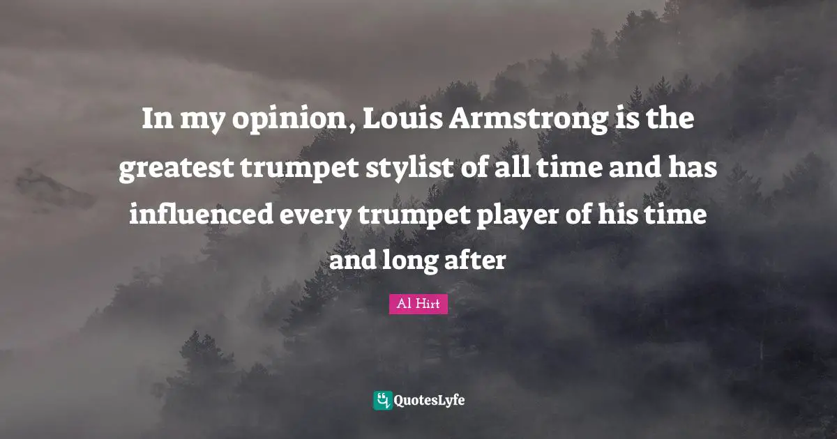 Armstrong Quotes: "In my opinion, Louis Armstrong is the greatest trumpet stylist of all time and has influenced every trumpet player of his time and long after"