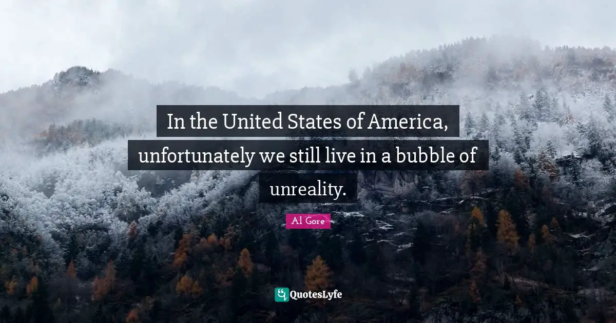 In the United States of America, unfortunately we still live in a bubble of unreality.