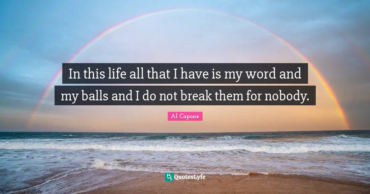 In this life all that I have is my word and my balls and I do not break them for nobody.