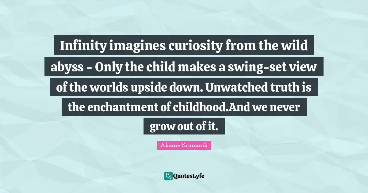 Akiane Kramarik Quotes: "Infinity imagines curiosity from the wild abyss - Only the child makes a swing-set view of the worlds upside down. Unwatched truth is the enchantment of childhood.And we never grow out of it."