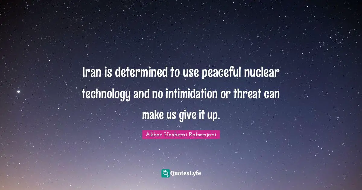 Iran is determined to use peaceful nuclear technology and no intimidation or threat can make us give it up.