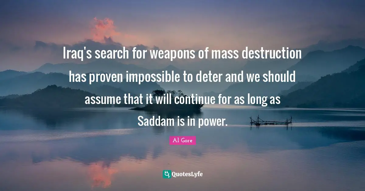 Iraq's search for weapons of mass destruction has proven impossible to deter and we should assume that it will continue for as long as Saddam is in power.