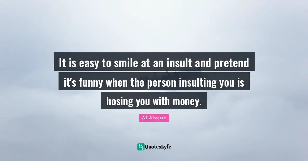 It is easy to smile at an insult and pretend it's funny when the person insulting you is hosing you with money.