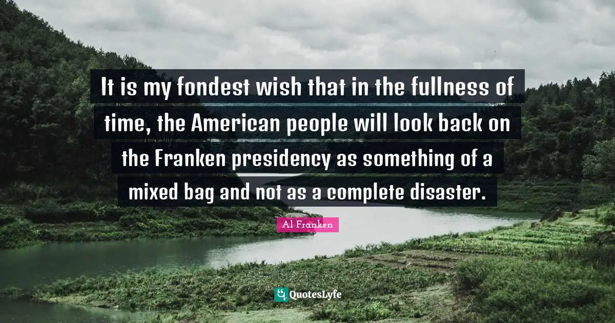 It is my fondest wish that in the fullness of time, the American people will look back on the Franken presidency as something of a mixed bag and not as a complete disaster.