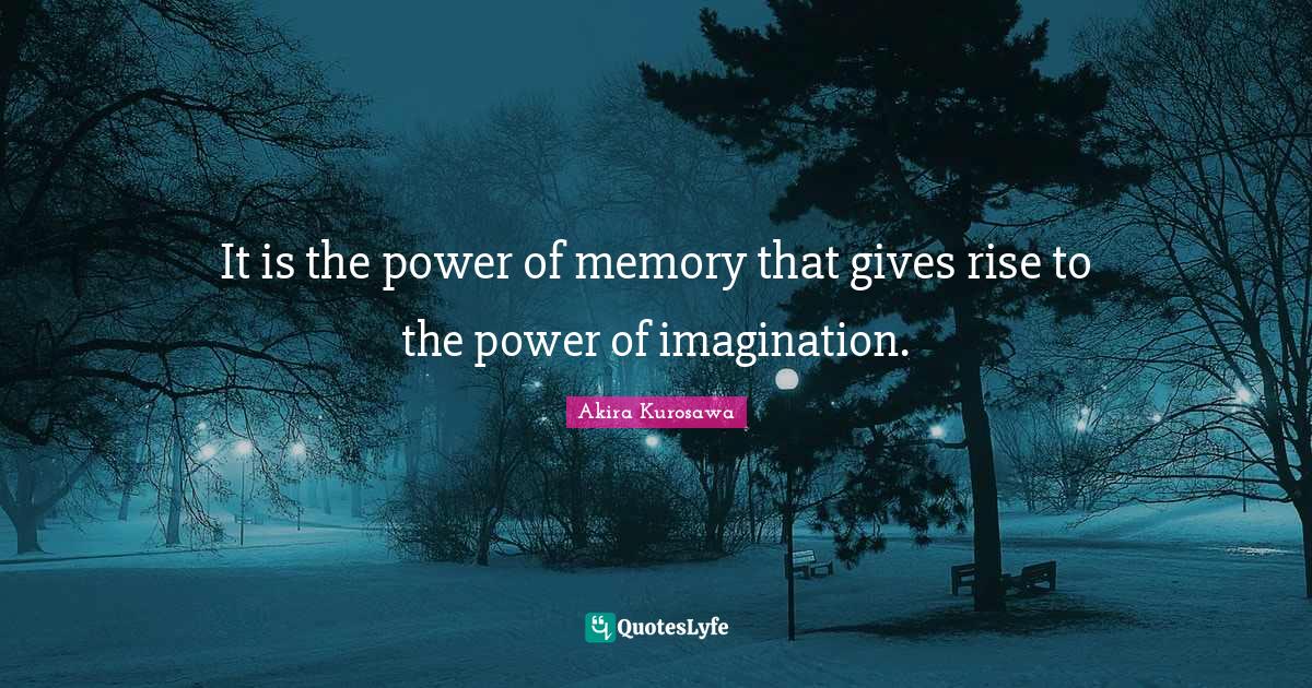It is the power of memory that gives rise to the power of imagination