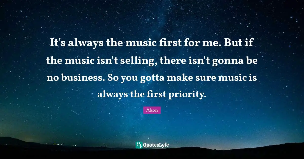 It's always the music first for me. But if the music isn't selling, there isn't gonna be no business. So you gotta make sure music is always the first priority.