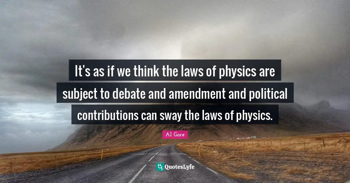 It's as if we think the laws of physics are subject to debate and amendment and political contributions can sway the laws of physics.