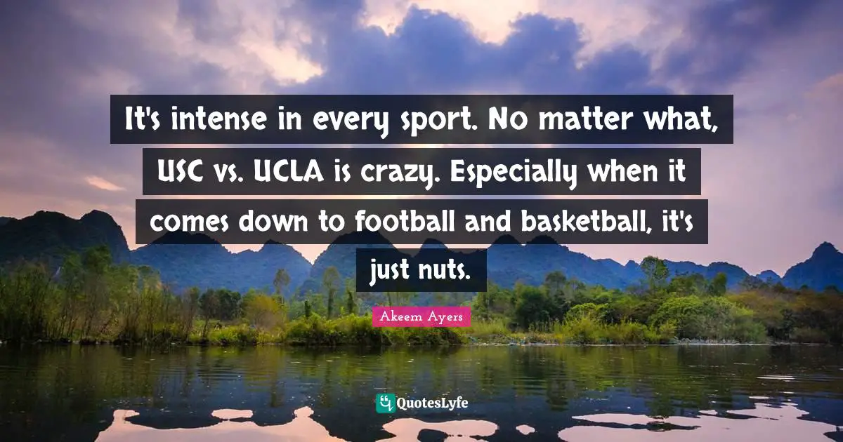 It's intense in every sport. No matter what, USC vs. UCLA is crazy. Especially when it comes down to football and basketball, it's just nuts.