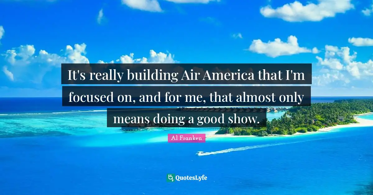It's really building Air America that I'm focused on, and for me, that almost only means doing a good show.