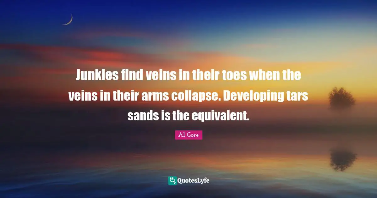 Junkies find veins in their toes when the veins in their arms collapse. Developing tars sands is the equivalent.