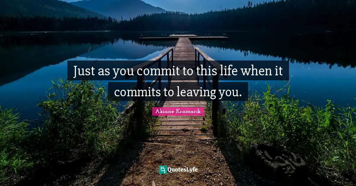 Akiane Kramarik Quotes: "Just as you commit to this life when it commits to leaving you."