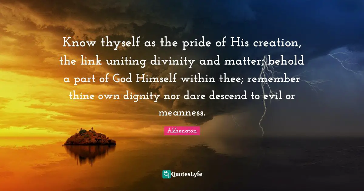 Links Quotes: "Know thyself as the pride of His creation, the link uniting divinity and matter; behold a part of God Himself within thee; remember thine own dignity nor dare descend to evil or meanness."