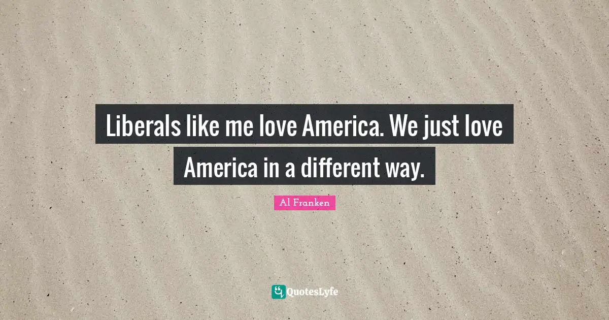 Liberals like me love America. We just love America in a different way.