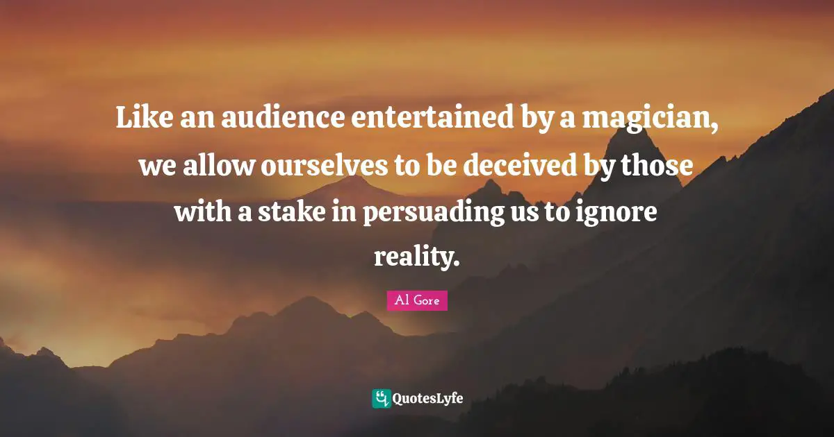 Like an audience entertained by a magician, we allow ourselves to be deceived by those with a stake in persuading us to ignore reality.