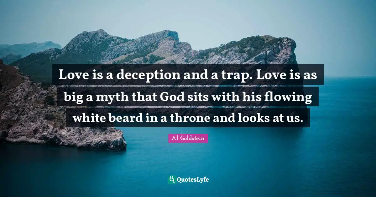Love is a deception and a trap. Love is as big a myth that God sits with his flowing white beard in a throne and looks at us.